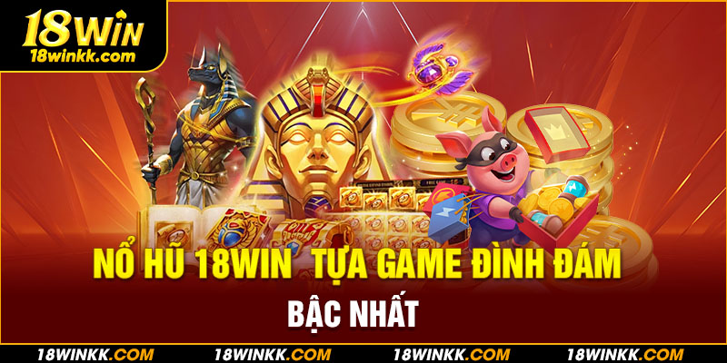 Nổ hũ 18WIN - Đơn giản nhưng ăn khách nhất