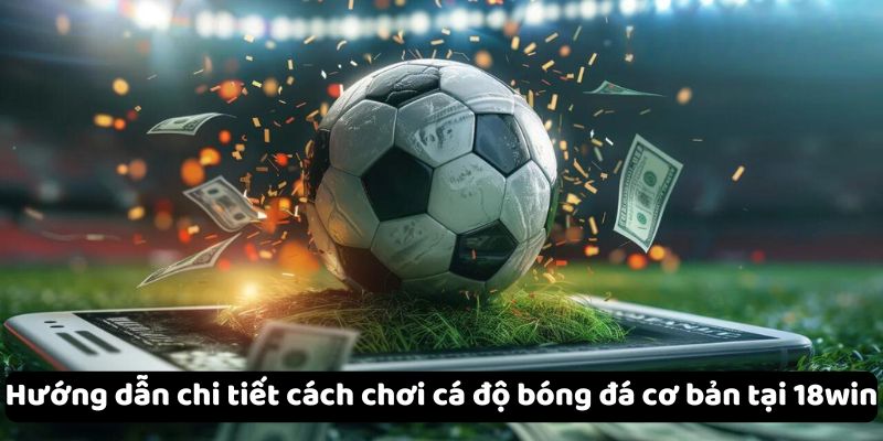 Cách chơi cá độ bóng đá cơ bản cho người chơi tại 18WIN